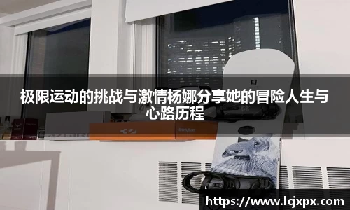 极限运动的挑战与激情杨娜分享她的冒险人生与心路历程