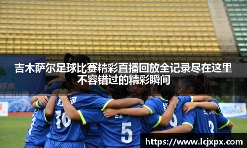 吉木萨尔足球比赛精彩直播回放全记录尽在这里不容错过的精彩瞬间