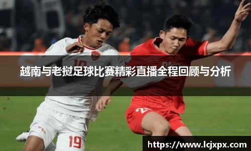 越南与老挝足球比赛精彩直播全程回顾与分析