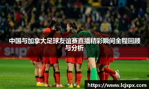 中国与加拿大足球友谊赛直播精彩瞬间全程回顾与分析